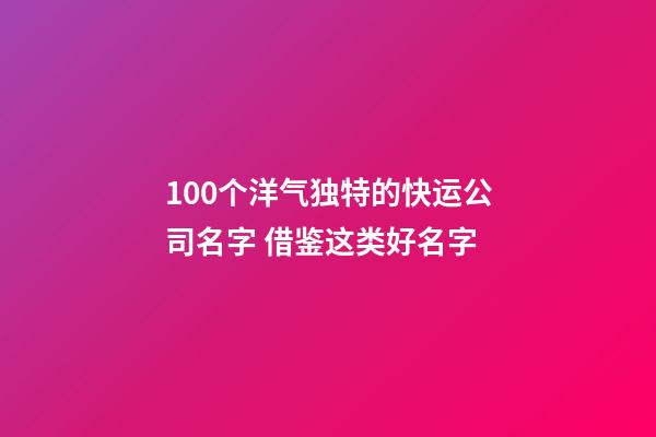 100个洋气独特的快运公司名字 借鉴这类好名字-第1张-公司起名-玄机派